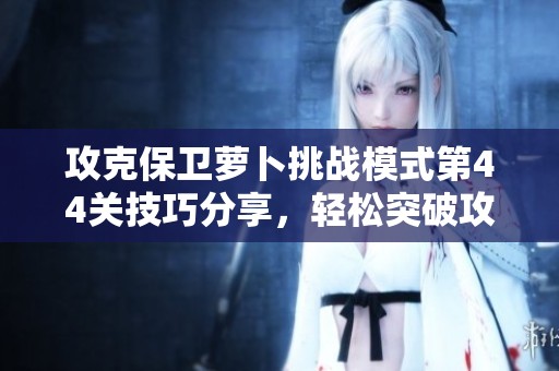 攻克保卫萝卜挑战模式第44关技巧分享，轻松突破攻略解析