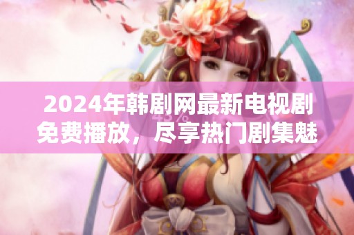2024年韩剧网最新电视剧免费播放，尽享热门剧集魅力
