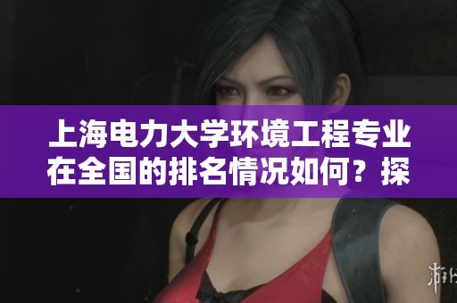上海电力大学环境工程专业在全国的排名情况如何？探讨该专业的前景和优势