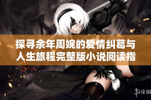 探寻余年周婉的爱情纠葛与人生旅程完整版小说阅读指南