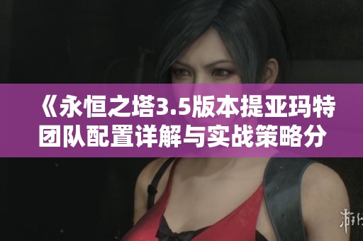 《永恒之塔3.5版本提亚玛特团队配置详解与实战策略分析》
