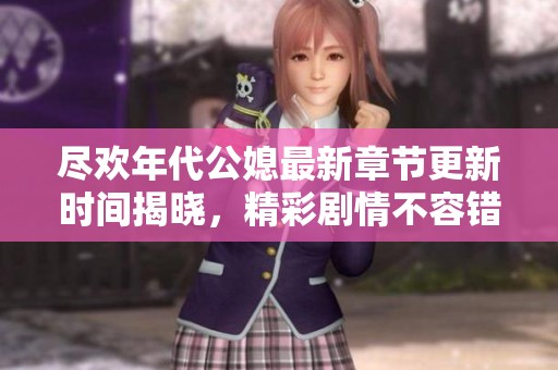 尽欢年代公媳最新章节更新时间揭晓，精彩剧情不容错过