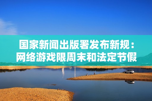 国家新闻出版署发布新规：网络游戏限周末和法定节假日运行