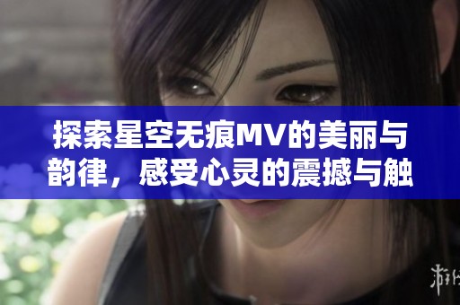 探索星空无痕MV的美丽与韵律，感受心灵的震撼与触动
