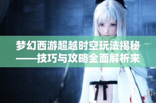 梦幻西游超越时空玩法揭秘——技巧与攻略全面解析来袭