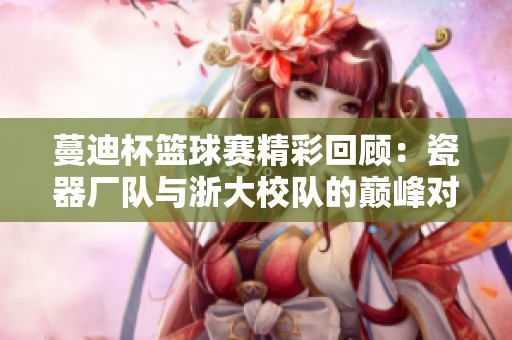 蔓迪杯篮球赛精彩回顾：瓷器厂队与浙大校队的巅峰对决