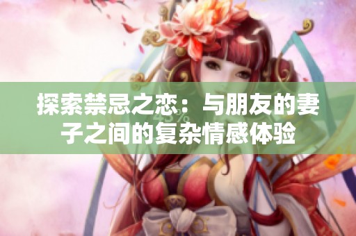 探索禁忌之恋：与朋友的妻子之间的复杂情感体验