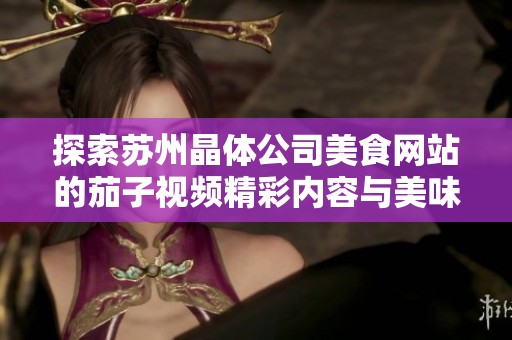 探索苏州晶体公司美食网站的茄子视频精彩内容与美味分享