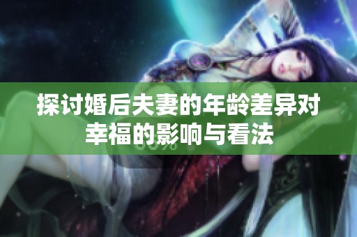 探讨婚后夫妻的年龄差异对幸福的影响与看法