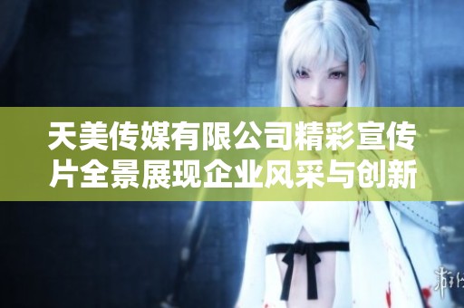 天美传媒有限公司精彩宣传片全景展现企业风采与创新力量
