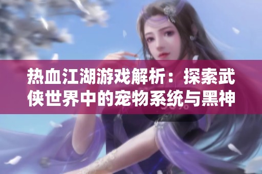 热血江湖游戏解析：探索武侠世界中的宠物系统与黑神话魅力