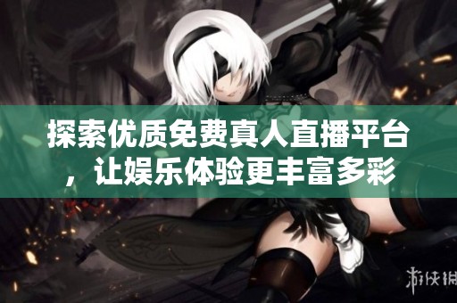 探索优质免费真人直播平台，让娱乐体验更丰富多彩