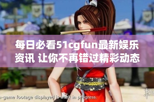 每日必看51cgfun最新娱乐资讯 让你不再错过精彩动态
