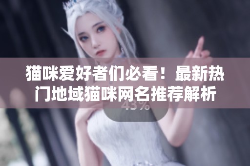 猫咪爱好者们必看！最新热门地域猫咪网名推荐解析