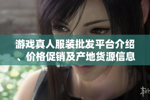 游戏真人服装批发平台介绍、价格促销及产地货源信息大全