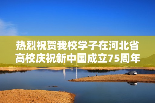热烈祝贺我校学子在河北省高校庆祝新中国成立75周年活动中获特等奖