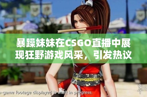 暴躁妹妹在CSGO直播中展现狂野游戏风采，引发热议