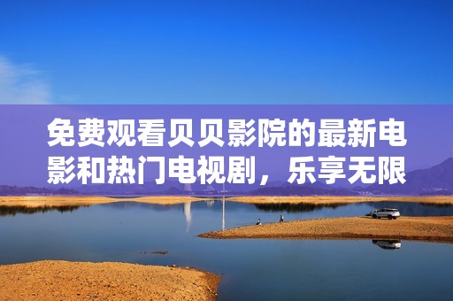 免费观看贝贝影院的最新电影和热门电视剧，乐享无限精彩
