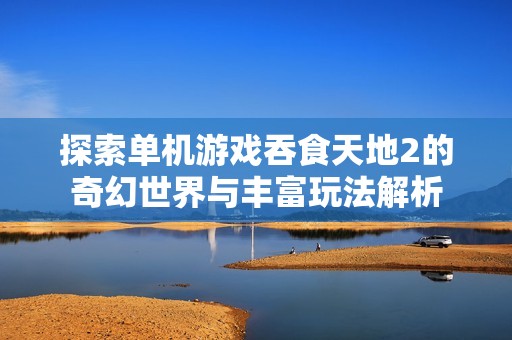 探索单机游戏吞食天地2的奇幻世界与丰富玩法解析