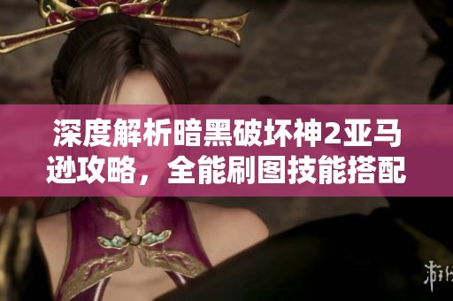 深度解析暗黑破坏神2亚马逊攻略，全能刷图技能搭配与玩法技巧