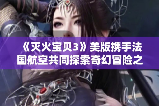 《灭火宝贝3》美版携手法国航空共同探索奇幻冒险之旅