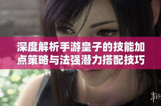深度解析手游皇子的技能加点策略与法强潜力搭配技巧