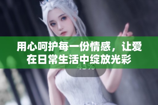 用心呵护每一份情感，让爱在日常生活中绽放光彩