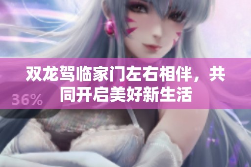 双龙驾临家门左右相伴，共同开启美好新生活