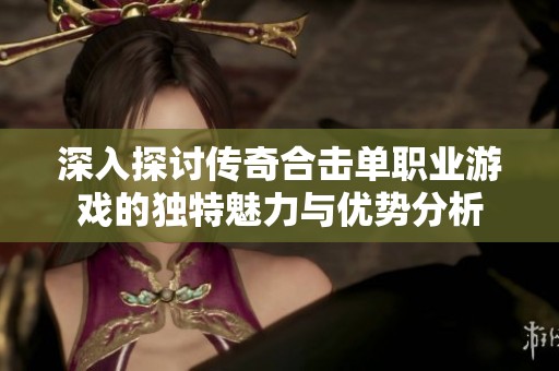 深入探讨传奇合击单职业游戏的独特魅力与优势分析