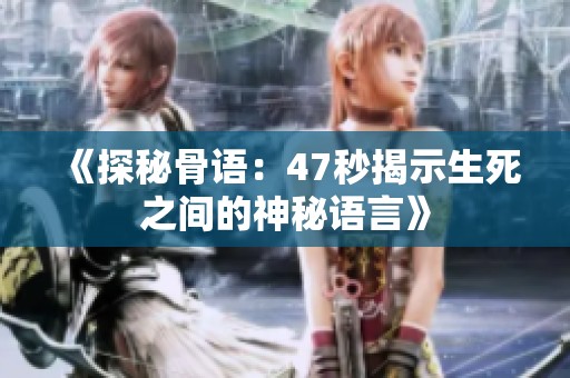 《探秘骨语：47秒揭示生死之间的神秘语言》