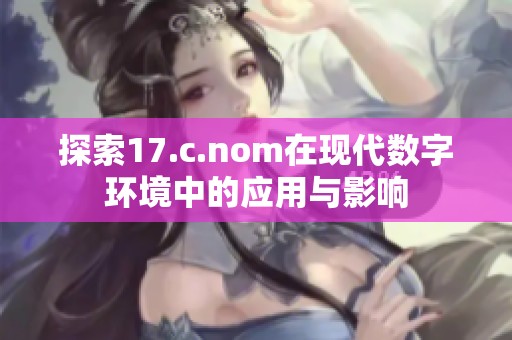 探索17.c.nom在现代数字环境中的应用与影响