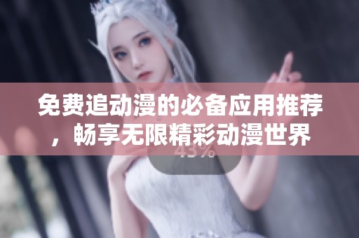 免费追动漫的必备应用推荐，畅享无限精彩动漫世界