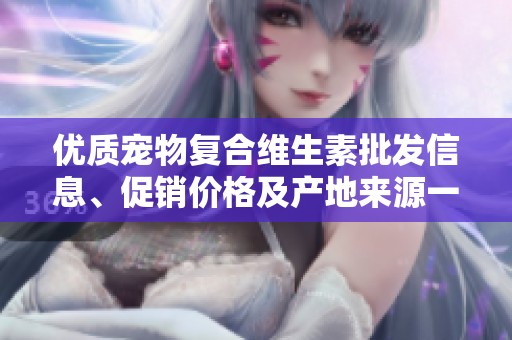 优质宠物复合维生素批发信息、促销价格及产地来源一览