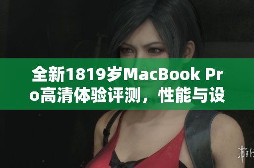 全新1819岁MacBook Pro高清体验评测，性能与设计的完美结合
