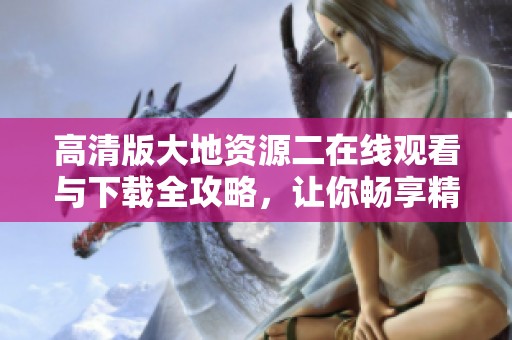 高清版大地资源二在线观看与下载全攻略，让你畅享精彩内容