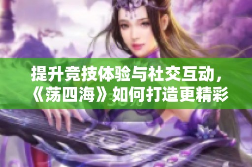 提升竞技体验与社交互动，《荡四海》如何打造更精彩的游戏世界