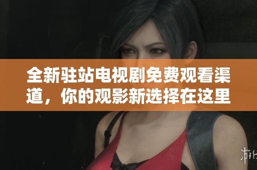 全新驻站电视剧免费观看渠道，你的观影新选择在这里！