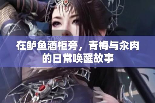 在鲈鱼酒柜旁，青梅与汆肉的日常唤醒故事