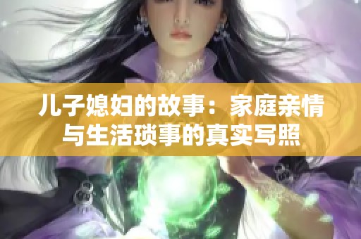 儿子媳妇的故事：家庭亲情与生活琐事的真实写照