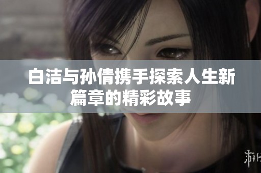 白洁与孙倩携手探索人生新篇章的精彩故事