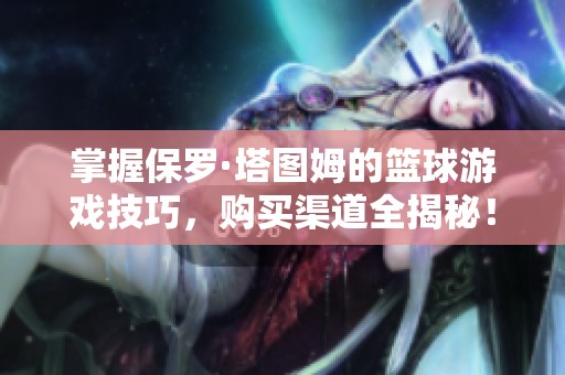 掌握保罗·塔图姆的篮球游戏技巧，购买渠道全揭秘！