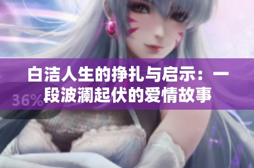 白洁人生的挣扎与启示：一段波澜起伏的爱情故事