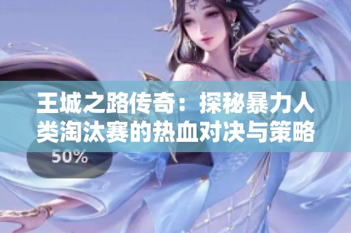 王城之路传奇：探秘暴力人类淘汰赛的热血对决与策略玩法