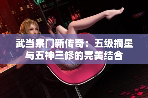 武当宗门新传奇：五级摘星与五神三修的完美结合