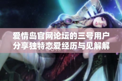 爱情岛官网论坛的三号用户分享独特恋爱经历与见解解析
