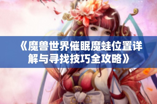 《魔兽世界催眠魔蛙位置详解与寻找技巧全攻略》
