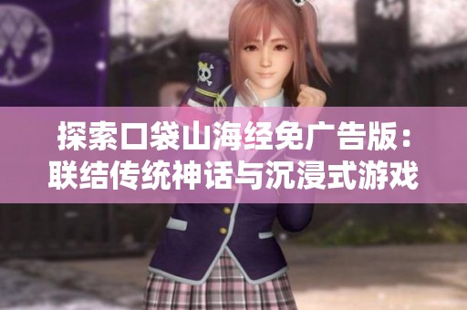 探索口袋山海经免广告版：联结传统神话与沉浸式游戏体验的创新之旅