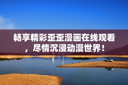 畅享精彩歪歪漫画在线观看，尽情沉浸动漫世界！