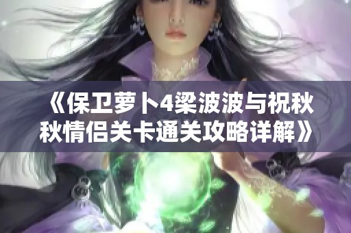《保卫萝卜4梁波波与祝秋秋情侣关卡通关攻略详解》