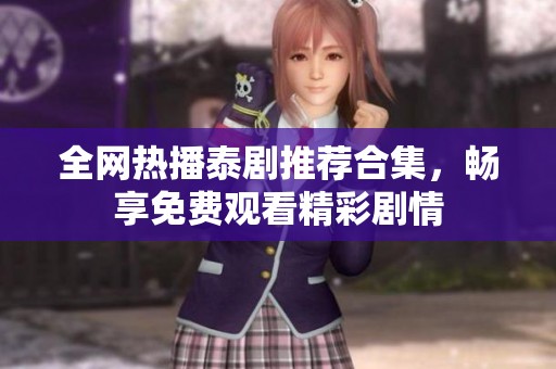 全网热播泰剧推荐合集，畅享免费观看精彩剧情